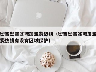 密雪密雪冰城加盟费热线（密雪密雪冰城加盟费热线有没有区域保护）