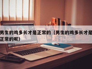 男生的鸡多长才是正常的（男生的鸡多长才是正常的呢）