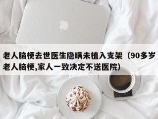 老人脑梗去世医生隐瞒未植入支架（90多岁老人脑梗,家人一致决定不送医院）
