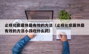 止咳化痰最快最有效的方法（止咳化痰最快最有效的方法小孩吃什么药）