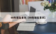 98年现在多大（90年现在多大）