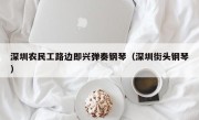 深圳农民工路边即兴弹奏钢琴（深圳街头钢琴）