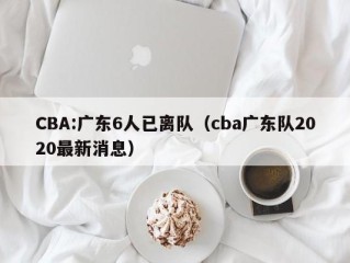 CBA:广东6人已离队（cba广东队2020最新消息）