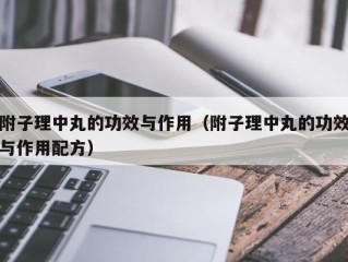 附子理中丸的功效与作用（附子理中丸的功效与作用配方）