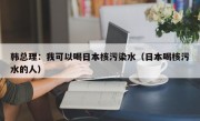 韩总理：我可以喝日本核污染水（日本喝核污水的人）
