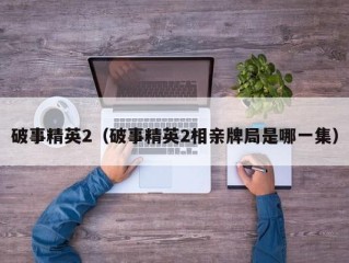 破事精英2（破事精英2相亲牌局是哪一集）