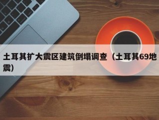 土耳其扩大震区建筑倒塌调查（土耳其69地震）