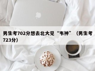 男生考702分想去北大见“韦神”（男生考723分）