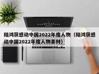 陆鸿获感动中国2022年度人物（陆鸿获感动中国2022年度人物素材）