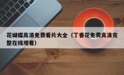 花蝴蝶高清免费看片大全（丁香花免费高清完整在线观看）