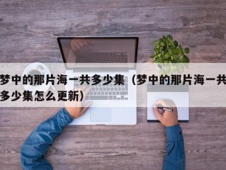 梦中的那片海一共多少集（梦中的那片海一共多少集怎么更新）