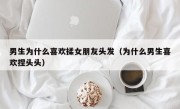 男生为什么喜欢揉女朋友头发（为什么男生喜欢捏头头）