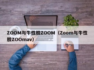 ZOOM与牛性胶ZOOM（Zoom与牛性胶ZOOmav）