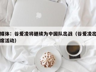 媒体：谷爱凌将继续为中国队出战（谷爱凌出席活动）