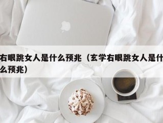 右眼跳女人是什么预兆（玄学右眼跳女人是什么预兆）