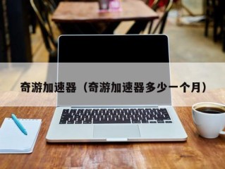 奇游加速器（奇游加速器多少一个月）
