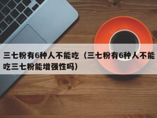 三七粉有6种人不能吃（三七粉有6种人不能吃三七粉能增强性吗）