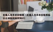 无痛人流手术价格表（无痛人流手术价格表临沧云洲医院如何预约）