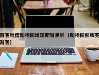 游客吐槽动物园出现断臂黑熊（动物园熊咬死游客）