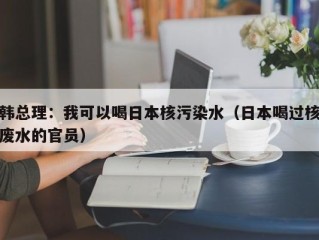 韩总理：我可以喝日本核污染水（日本喝过核废水的官员）