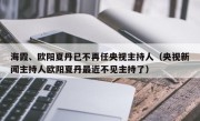 海霞、欧阳夏丹已不再任央视主持人（央视新闻主持人欧阳夏丹最近不见主持了）