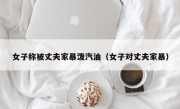 女子称被丈夫家暴泼汽油（女子对丈夫家暴）