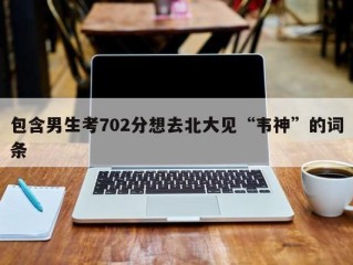 包含男生考702分想去北大见“韦神”的词条