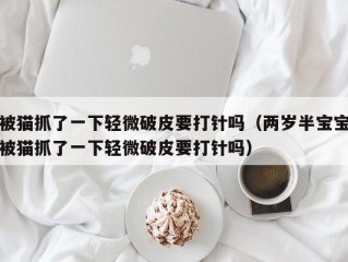被猫抓了一下轻微破皮要打针吗（两岁半宝宝被猫抓了一下轻微破皮要打针吗）