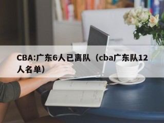 CBA:广东6人已离队（cba广东队12人名单）