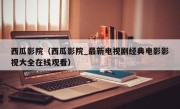 西瓜影院（西瓜影院_最新电视剧经典电影影视大全在线观看）