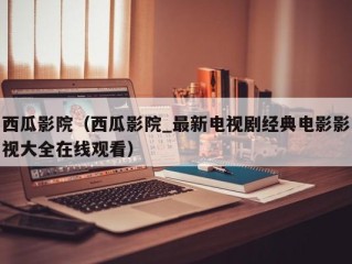 西瓜影院（西瓜影院_最新电视剧经典电影影视大全在线观看）