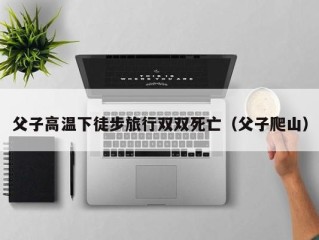 父子高温下徒步旅行双双死亡（父子爬山）