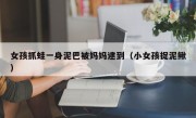 女孩抓蛙一身泥巴被妈妈逮到（小女孩捉泥鳅）