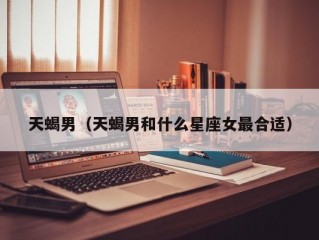 天蝎男（天蝎男和什么星座女最合适）