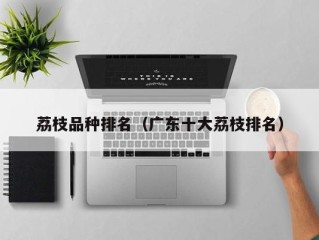 荔枝品种排名（广东十大荔枝排名）