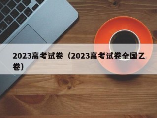 2023高考试卷（2023高考试卷全国乙卷）