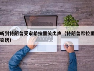 听到特朗普受审希拉里笑出声（特朗普希拉里笑话）