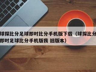 球探比分足球即时比分手机版下载（球探比分即时足球比分手机版我 旧版本）
