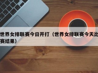 世界女排联赛今日开打（世界女排联赛今天比赛结果）