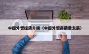 中国外贸提质升级（中国外贸高质量发展）