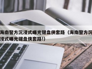海南警方沉浸式曝光键盘侠套路（海南警方沉浸式曝光键盘侠套路!）