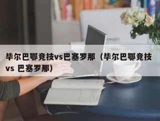 毕尔巴鄂竞技vs巴塞罗那（毕尔巴鄂竞技 vs 巴塞罗那）