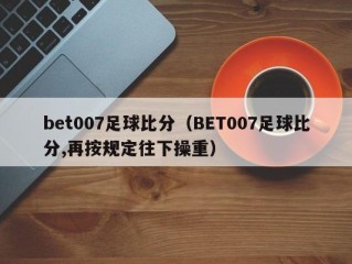 bet007足球比分（BET007足球比分,再按规定往下操重）