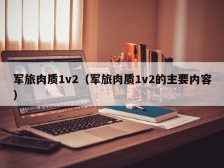 军旅肉质1v2（军旅肉质1v2的主要内容）