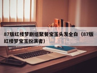 87版红楼梦剧组聚餐宝玉头发全白（87版红楼梦宝玉扮演者）