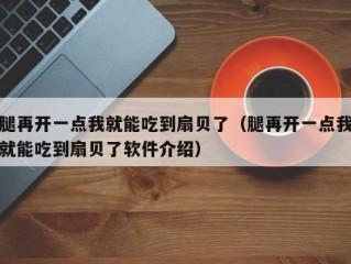 腿再开一点我就能吃到扇贝了（腿再开一点我就能吃到扇贝了软件介绍）