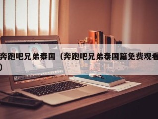 奔跑吧兄弟泰国（奔跑吧兄弟泰国篇免费观看）