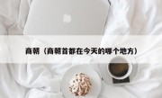 商朝（商朝首都在今天的哪个地方）