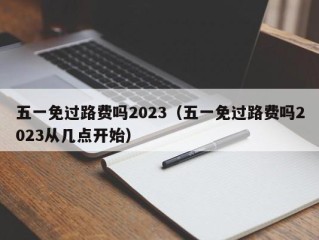 五一免过路费吗2023（五一免过路费吗2023从几点开始）