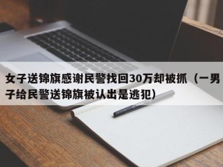 女子送锦旗感谢民警找回30万却被抓（一男子给民警送锦旗被认出是逃犯）